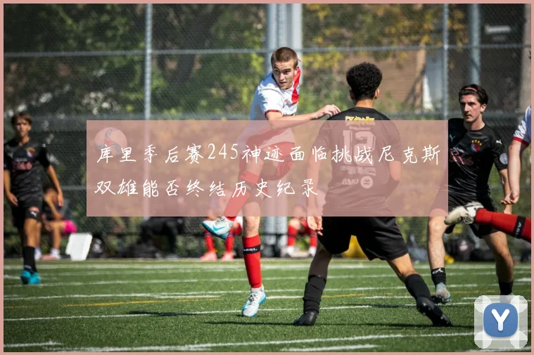 库里季后赛245神迹面临挑战尼克斯双雄能否终结历史纪录