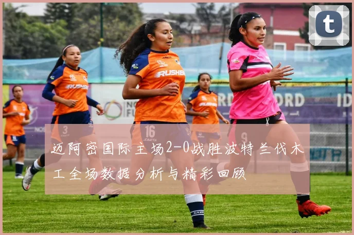 迈阿密国际主场2-0战胜波特兰伐木工全场数据分析与精彩回顾