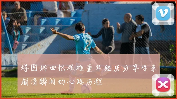 塔图姆回忆艰难童年经历分享母亲崩溃瞬间的心路历程