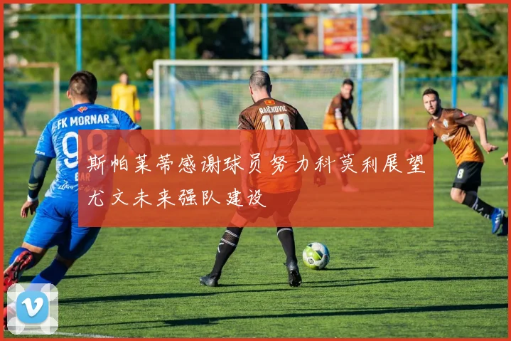 斯帕莱蒂感谢球员努力科莫利展望尤文未来强队建设