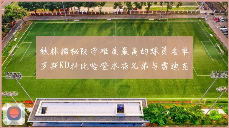 铁林揭秘防守难度最高的球员名单罗斯KD科比哈登水花兄弟与雷迪克