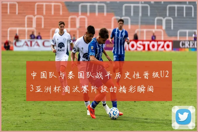 中国队与泰国队战平历史性晋级U23亚洲杯淘汰赛阶段的精彩瞬间